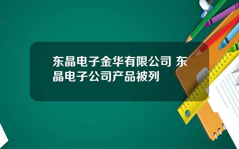 东晶电子金华有限公司 东晶电子公司产品被列